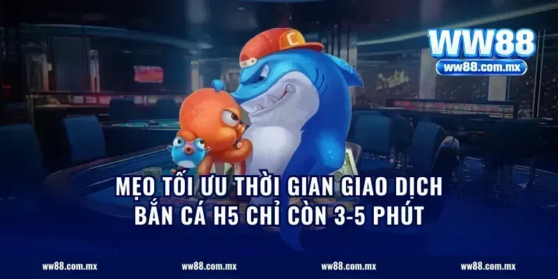 Mẹo tối ưu thời gian giao dịch bắn cá H5 chỉ còn 3-5 phút