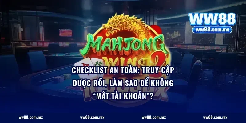 Checklist an toàn: Truy cập được rồi, làm sao để không “mất tài khoản”?