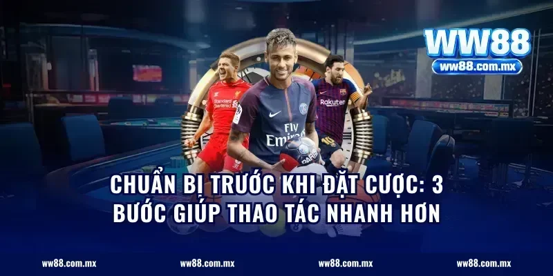 Chuẩn bị trước khi đặt cược: 3 bước giúp thao tác nhanh hơn