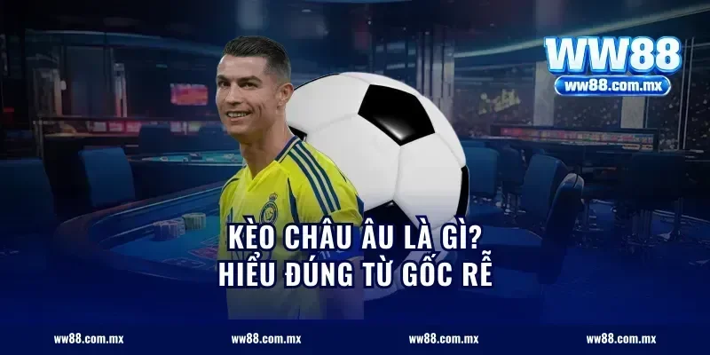 Kèo châu Âu là gì? Hiểu đúng từ gốc rễ