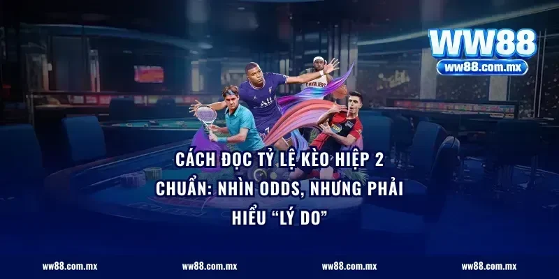 Cách đọc tỷ lệ kèo hiệp 2 chuẩn: nhìn odds, nhưng phải hiểu “lý do”