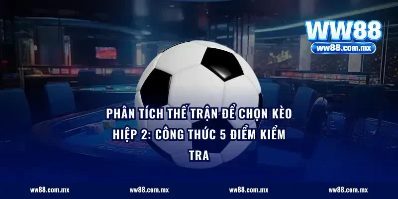Phân tích thế trận để chọn kèo hiệp 2: công thức 5 điểm kiểm tra