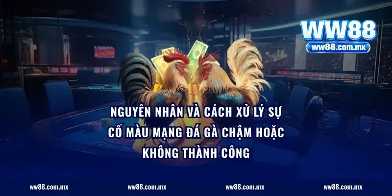 Nguyên nhân và cách xử lý sự cố màu mạng đá gà chậm hoặc không thành công